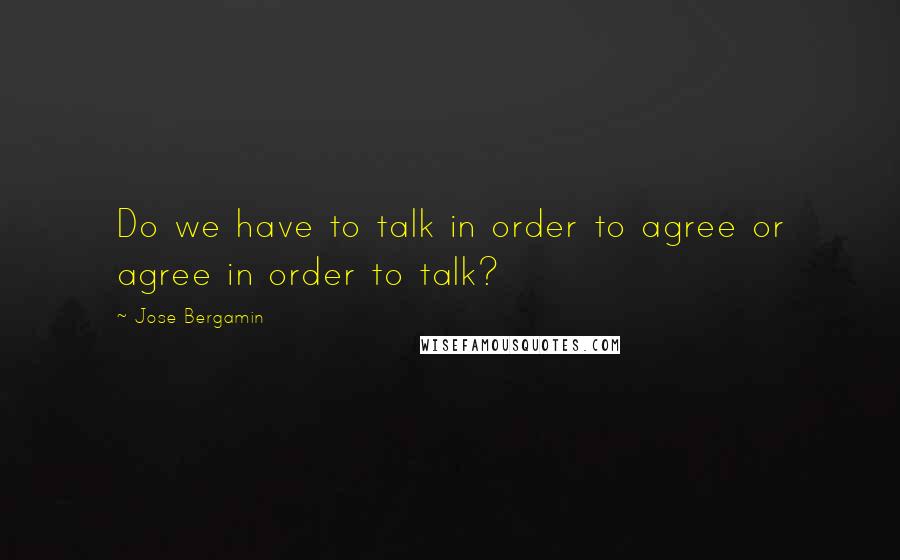 Jose Bergamin Quotes: Do we have to talk in order to agree or agree in order to talk?