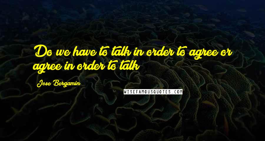Jose Bergamin Quotes: Do we have to talk in order to agree or agree in order to talk?