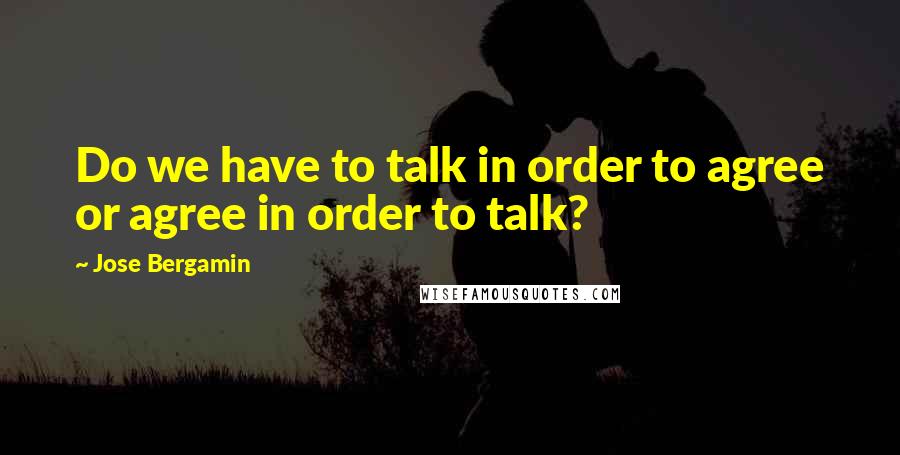 Jose Bergamin Quotes: Do we have to talk in order to agree or agree in order to talk?