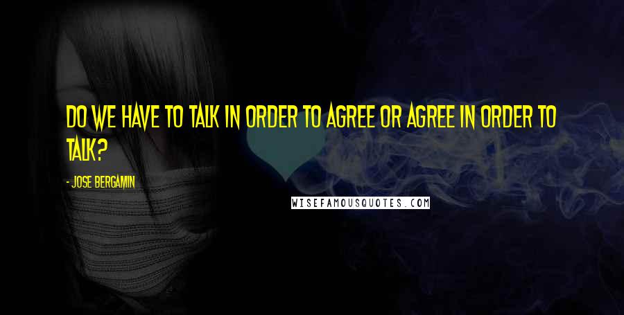 Jose Bergamin Quotes: Do we have to talk in order to agree or agree in order to talk?