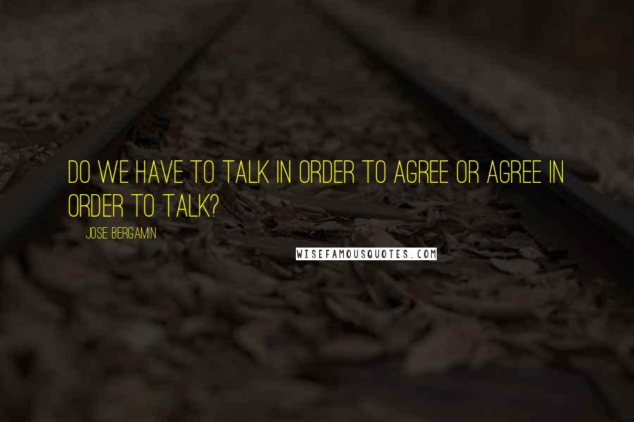 Jose Bergamin Quotes: Do we have to talk in order to agree or agree in order to talk?