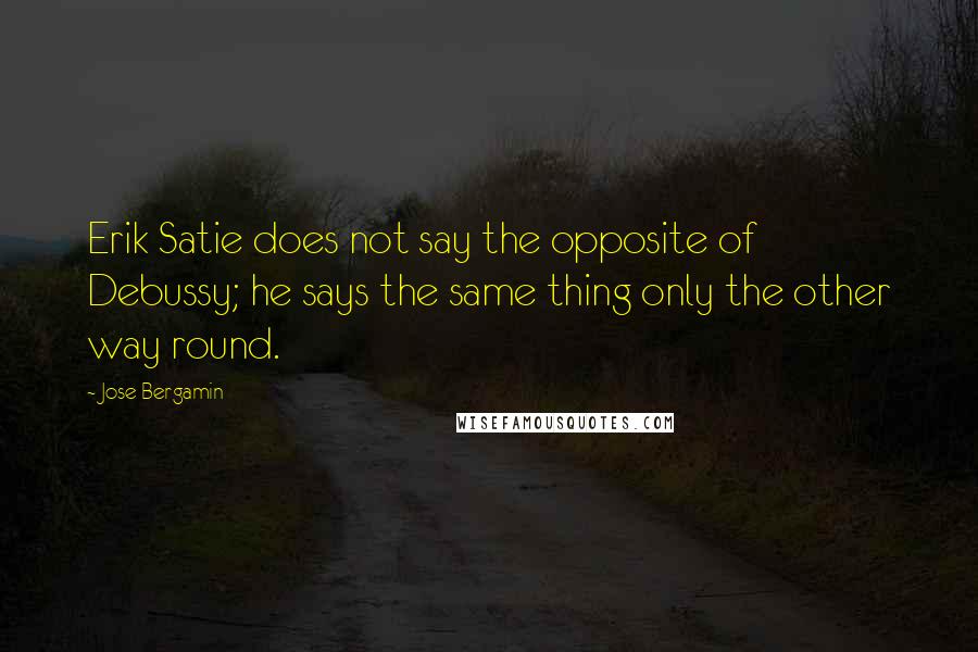 Jose Bergamin Quotes: Erik Satie does not say the opposite of Debussy; he says the same thing only the other way round.