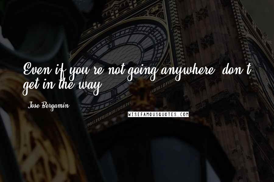 Jose Bergamin Quotes: Even if you're not going anywhere, don't get in the way.