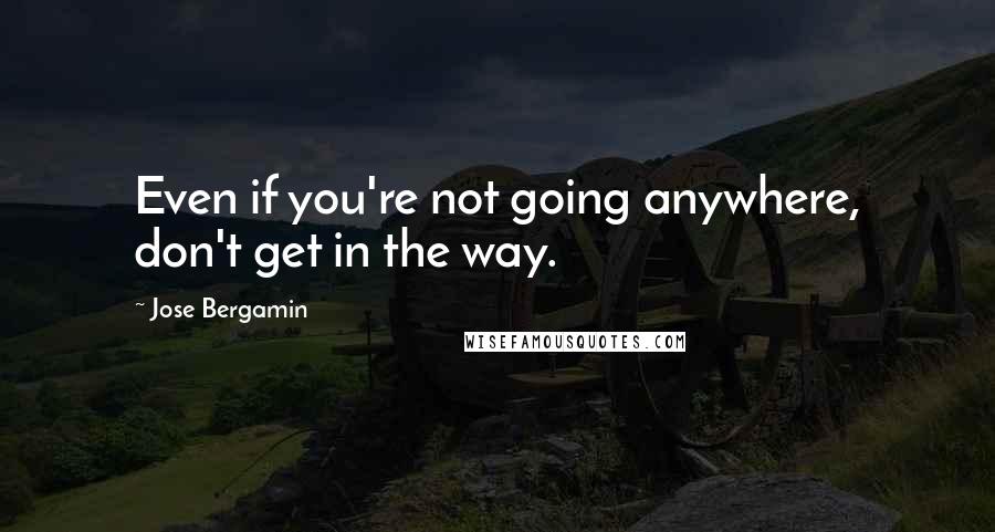 Jose Bergamin Quotes: Even if you're not going anywhere, don't get in the way.