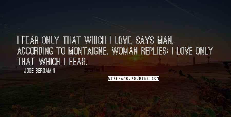 Jose Bergamin Quotes: I fear only that which I love, says man, according to Montaigne. Woman replies: I love only that which I fear.