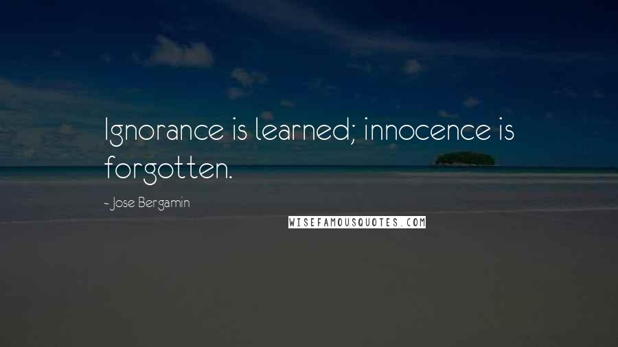 Jose Bergamin Quotes: Ignorance is learned; innocence is forgotten.