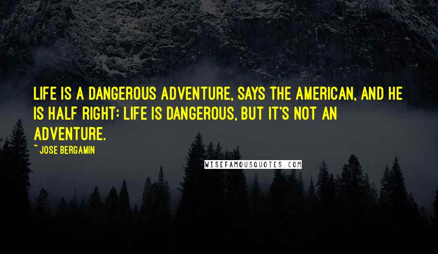 Jose Bergamin Quotes: Life is a dangerous adventure, says the American, and he is half right: life is dangerous, but it's not an adventure.