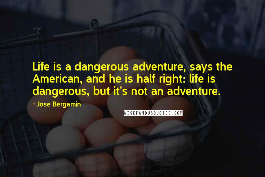 Jose Bergamin Quotes: Life is a dangerous adventure, says the American, and he is half right: life is dangerous, but it's not an adventure.