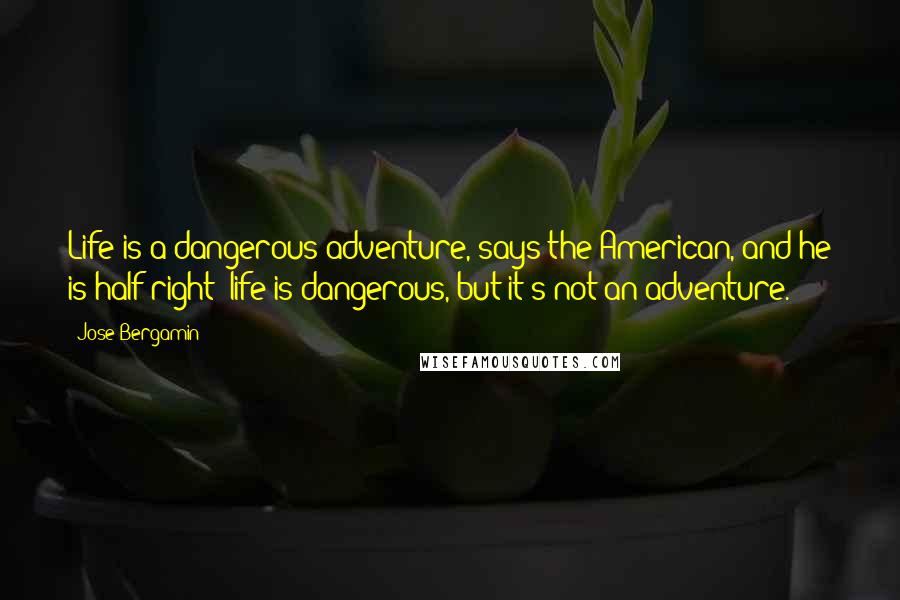 Jose Bergamin Quotes: Life is a dangerous adventure, says the American, and he is half right: life is dangerous, but it's not an adventure.