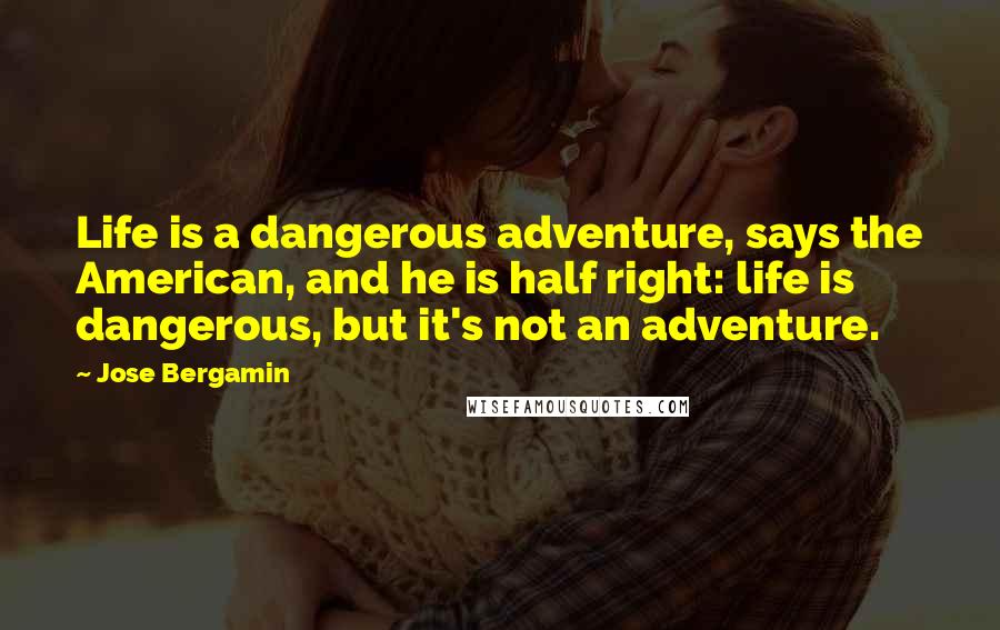 Jose Bergamin Quotes: Life is a dangerous adventure, says the American, and he is half right: life is dangerous, but it's not an adventure.