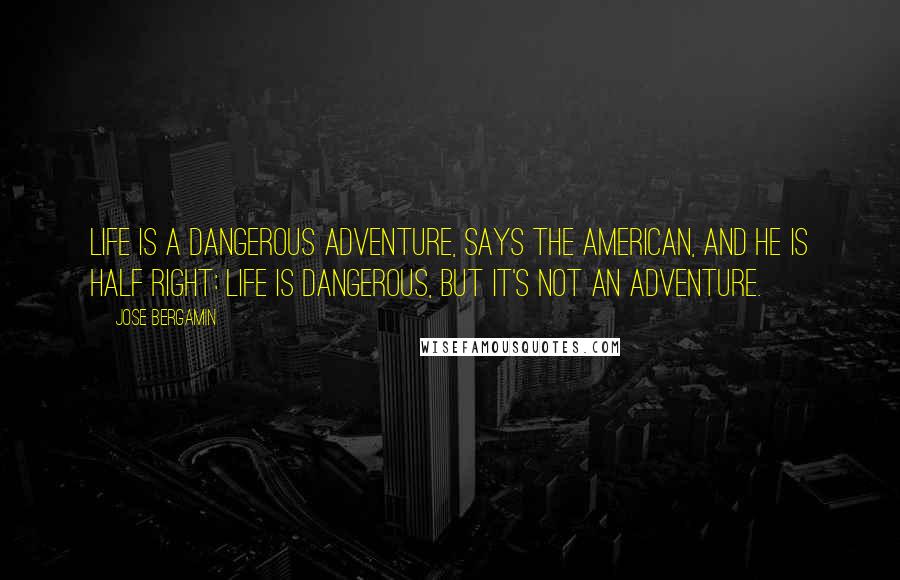 Jose Bergamin Quotes: Life is a dangerous adventure, says the American, and he is half right: life is dangerous, but it's not an adventure.