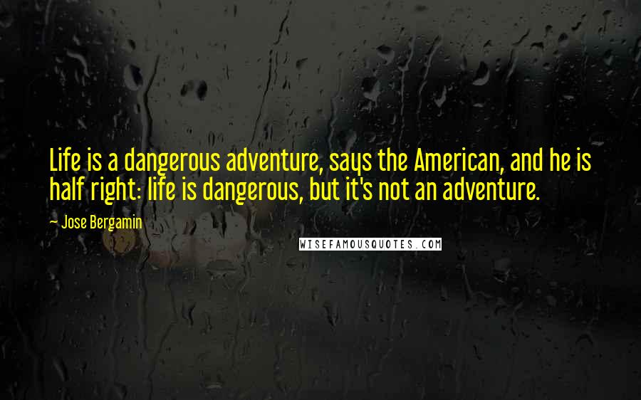 Jose Bergamin Quotes: Life is a dangerous adventure, says the American, and he is half right: life is dangerous, but it's not an adventure.