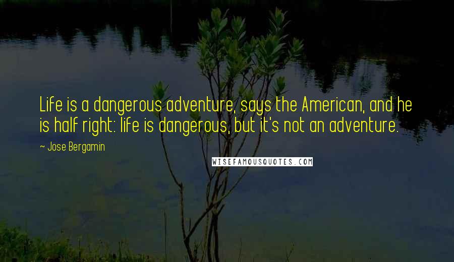 Jose Bergamin Quotes: Life is a dangerous adventure, says the American, and he is half right: life is dangerous, but it's not an adventure.