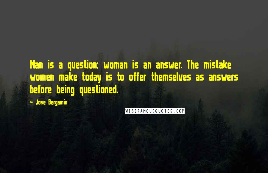 Jose Bergamin Quotes: Man is a question; woman is an answer. The mistake women make today is to offer themselves as answers before being questioned.