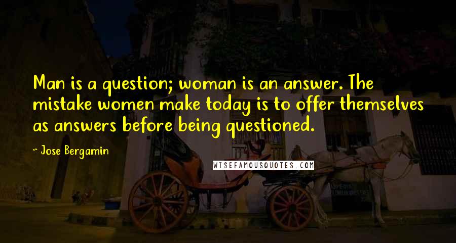 Jose Bergamin Quotes: Man is a question; woman is an answer. The mistake women make today is to offer themselves as answers before being questioned.