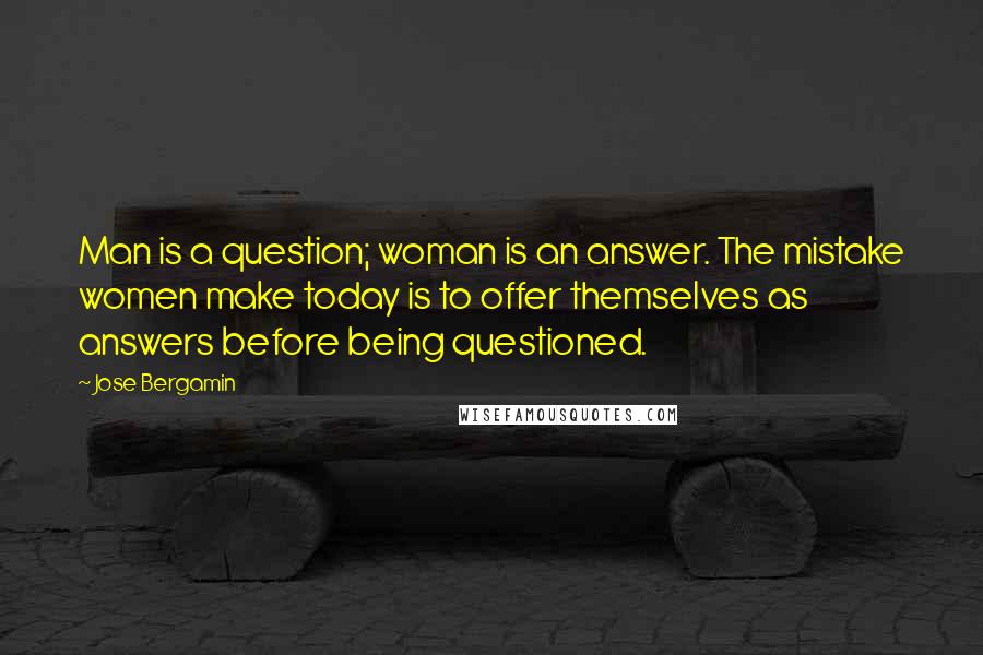 Jose Bergamin Quotes: Man is a question; woman is an answer. The mistake women make today is to offer themselves as answers before being questioned.