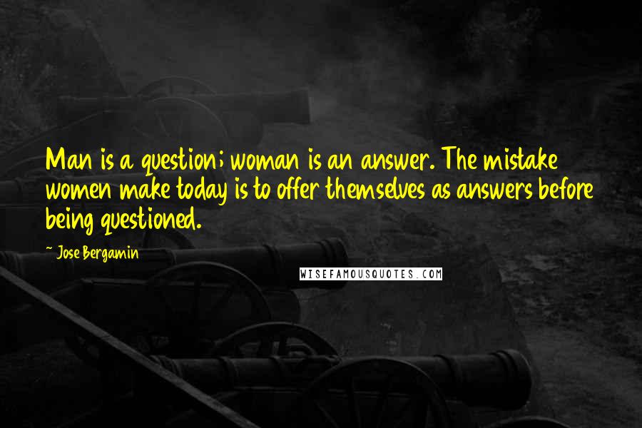 Jose Bergamin Quotes: Man is a question; woman is an answer. The mistake women make today is to offer themselves as answers before being questioned.