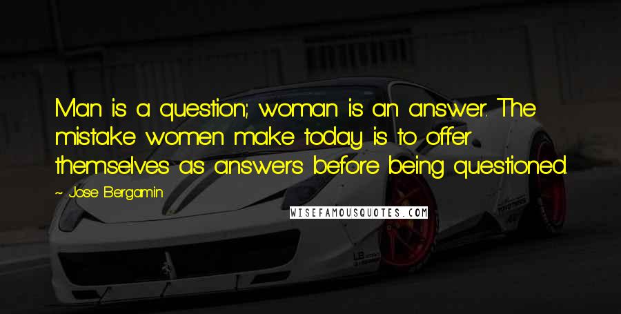 Jose Bergamin Quotes: Man is a question; woman is an answer. The mistake women make today is to offer themselves as answers before being questioned.