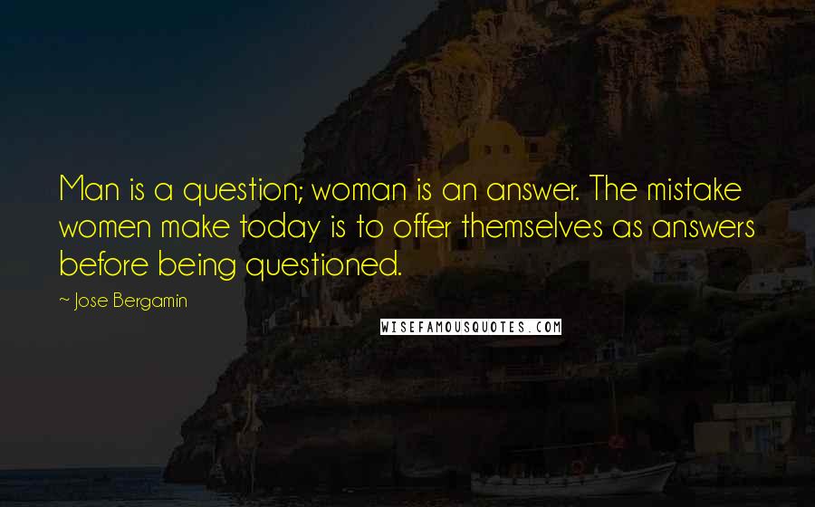 Jose Bergamin Quotes: Man is a question; woman is an answer. The mistake women make today is to offer themselves as answers before being questioned.