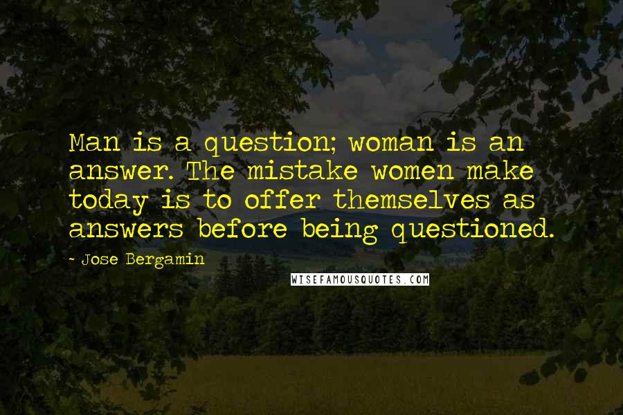 Jose Bergamin Quotes: Man is a question; woman is an answer. The mistake women make today is to offer themselves as answers before being questioned.