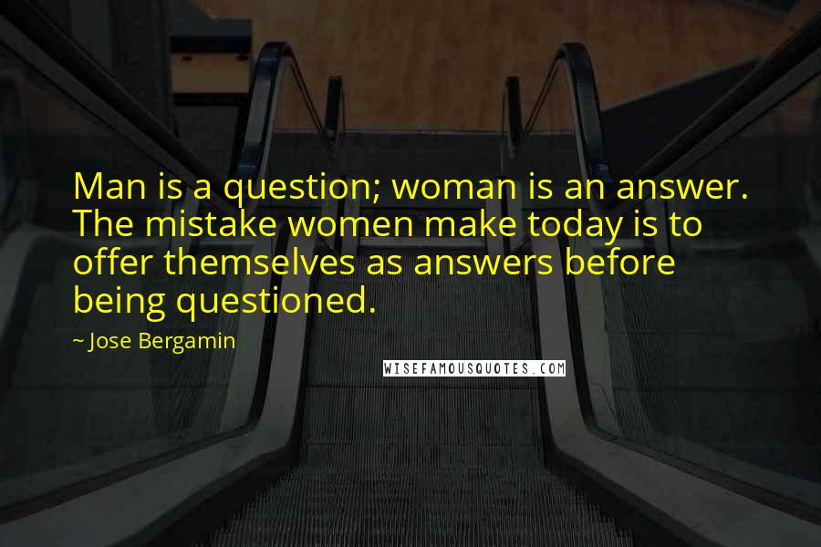 Jose Bergamin Quotes: Man is a question; woman is an answer. The mistake women make today is to offer themselves as answers before being questioned.