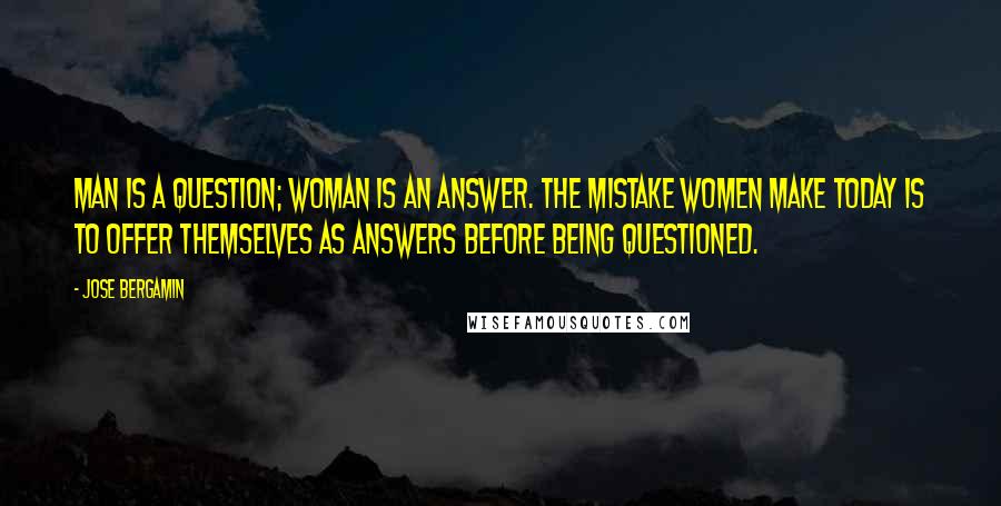 Jose Bergamin Quotes: Man is a question; woman is an answer. The mistake women make today is to offer themselves as answers before being questioned.