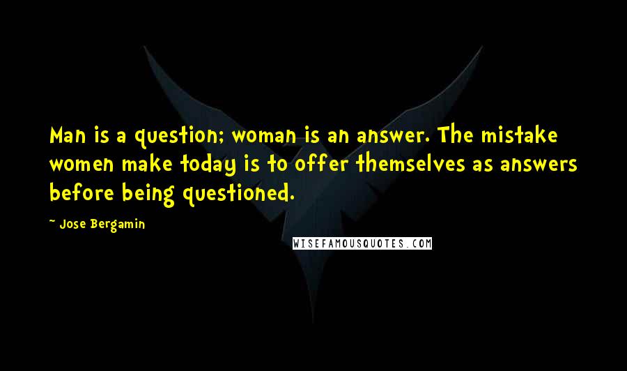 Jose Bergamin Quotes: Man is a question; woman is an answer. The mistake women make today is to offer themselves as answers before being questioned.