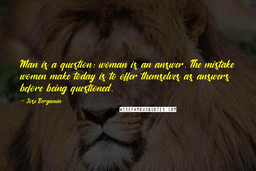 Jose Bergamin Quotes: Man is a question; woman is an answer. The mistake women make today is to offer themselves as answers before being questioned.