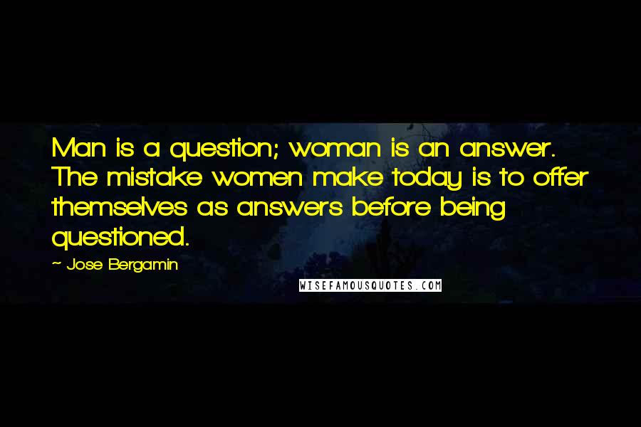 Jose Bergamin Quotes: Man is a question; woman is an answer. The mistake women make today is to offer themselves as answers before being questioned.