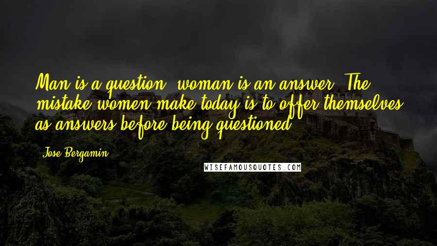 Jose Bergamin Quotes: Man is a question; woman is an answer. The mistake women make today is to offer themselves as answers before being questioned.