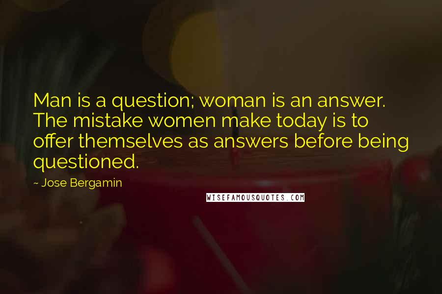 Jose Bergamin Quotes: Man is a question; woman is an answer. The mistake women make today is to offer themselves as answers before being questioned.