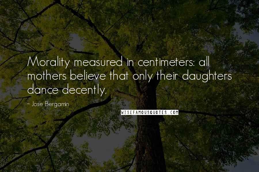 Jose Bergamin Quotes: Morality measured in centimeters: all mothers believe that only their daughters dance decently.