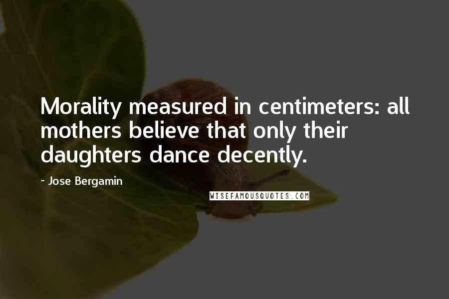 Jose Bergamin Quotes: Morality measured in centimeters: all mothers believe that only their daughters dance decently.