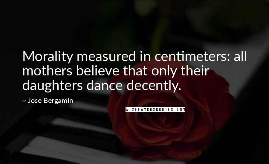 Jose Bergamin Quotes: Morality measured in centimeters: all mothers believe that only their daughters dance decently.