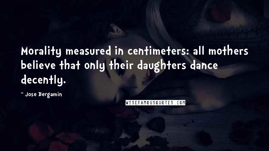 Jose Bergamin Quotes: Morality measured in centimeters: all mothers believe that only their daughters dance decently.