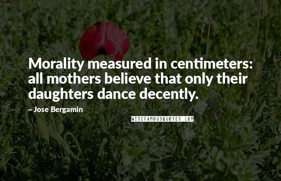 Jose Bergamin Quotes: Morality measured in centimeters: all mothers believe that only their daughters dance decently.