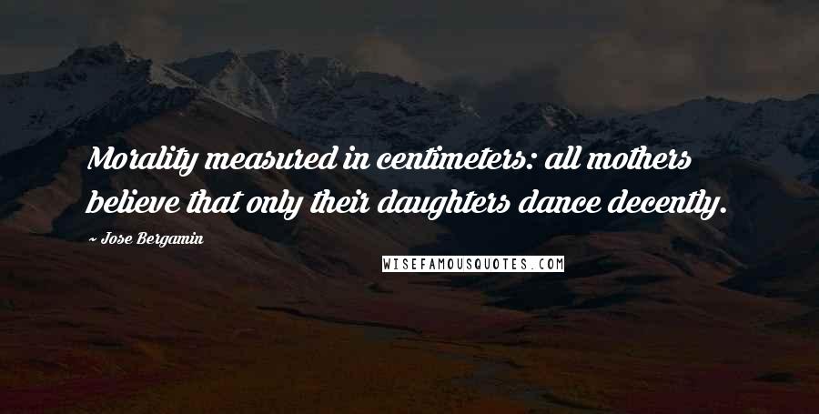 Jose Bergamin Quotes: Morality measured in centimeters: all mothers believe that only their daughters dance decently.