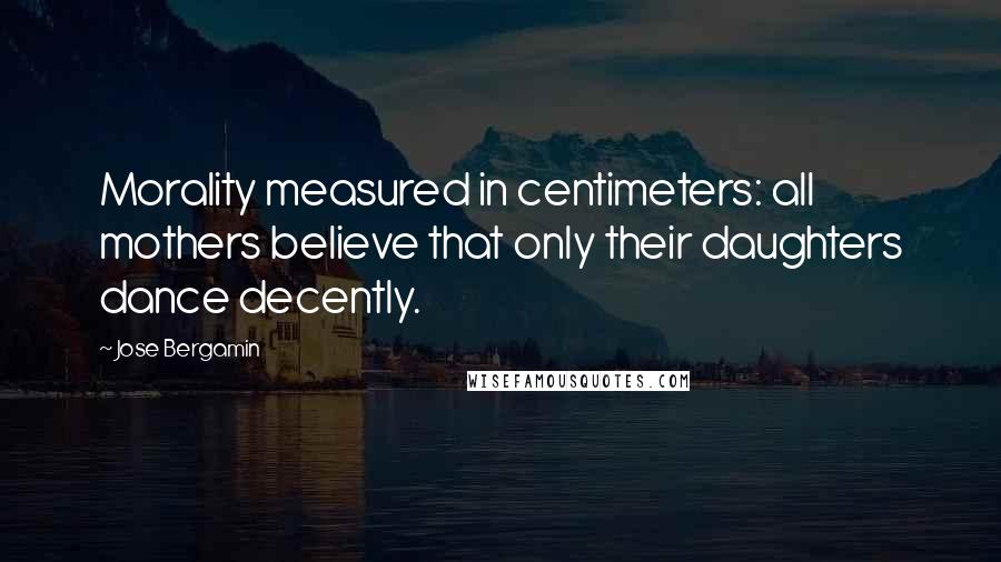 Jose Bergamin Quotes: Morality measured in centimeters: all mothers believe that only their daughters dance decently.