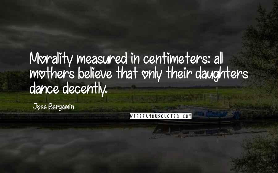 Jose Bergamin Quotes: Morality measured in centimeters: all mothers believe that only their daughters dance decently.