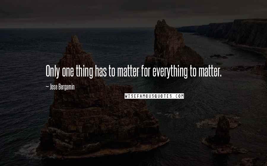 Jose Bergamin Quotes: Only one thing has to matter for everything to matter.