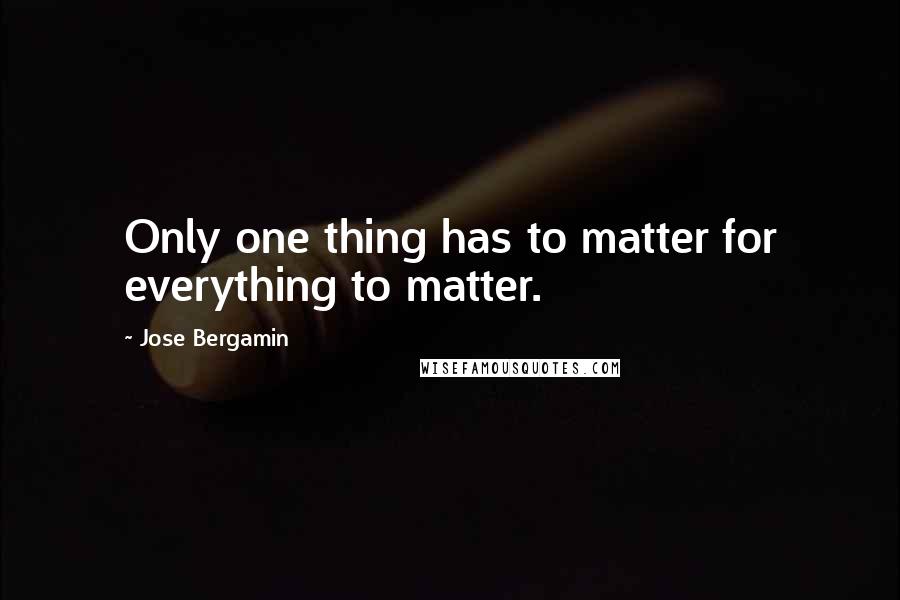 Jose Bergamin Quotes: Only one thing has to matter for everything to matter.