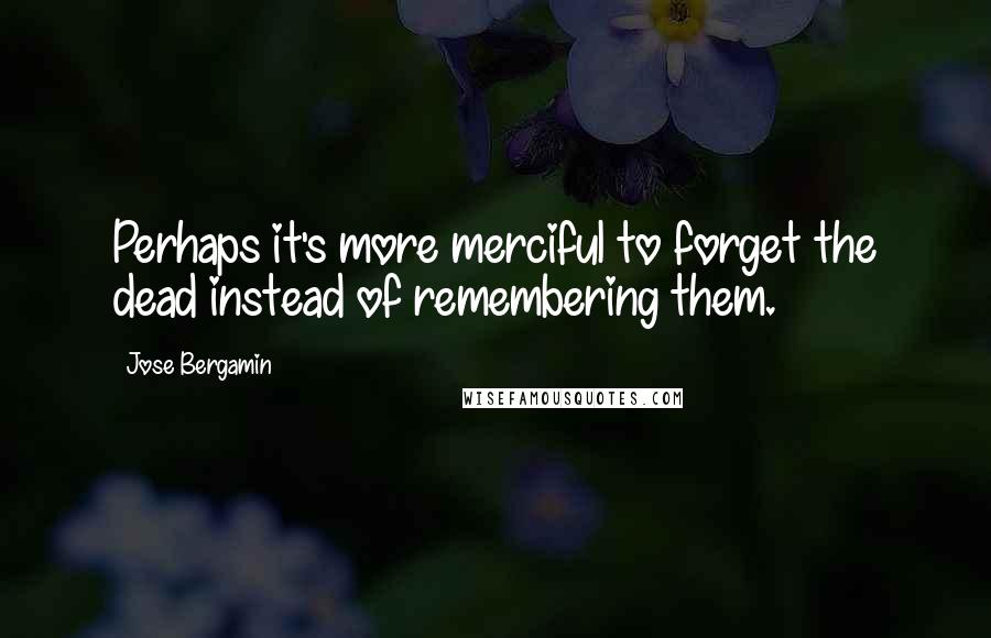 Jose Bergamin Quotes: Perhaps it's more merciful to forget the dead instead of remembering them.