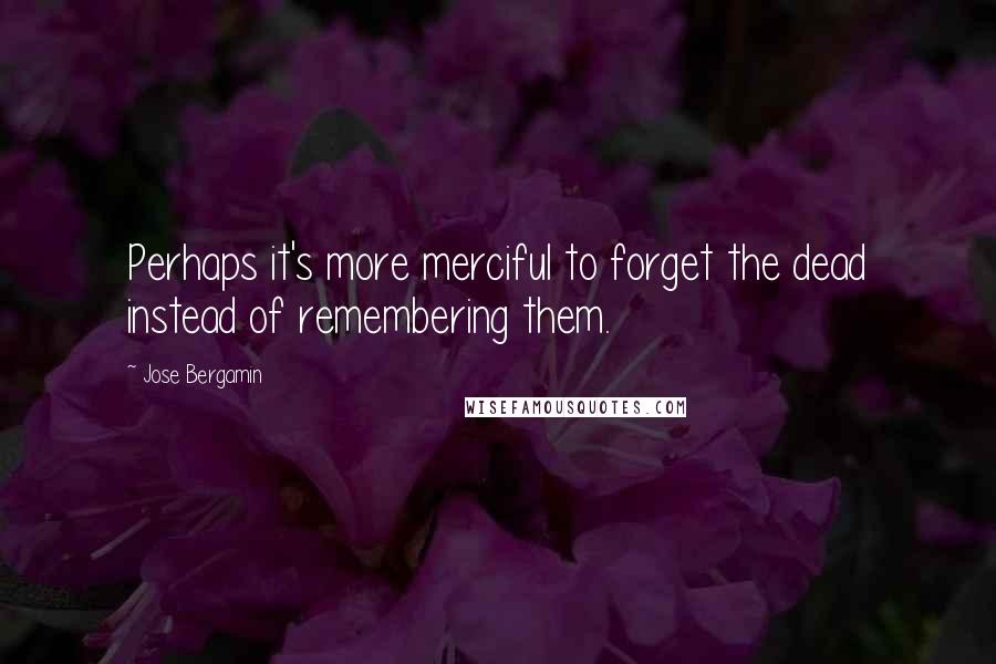 Jose Bergamin Quotes: Perhaps it's more merciful to forget the dead instead of remembering them.