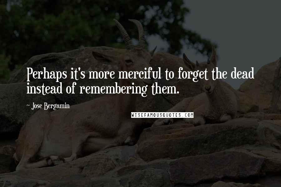 Jose Bergamin Quotes: Perhaps it's more merciful to forget the dead instead of remembering them.