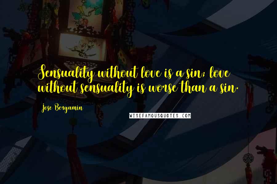 Jose Bergamin Quotes: Sensuality without love is a sin; love without sensuality is worse than a sin.