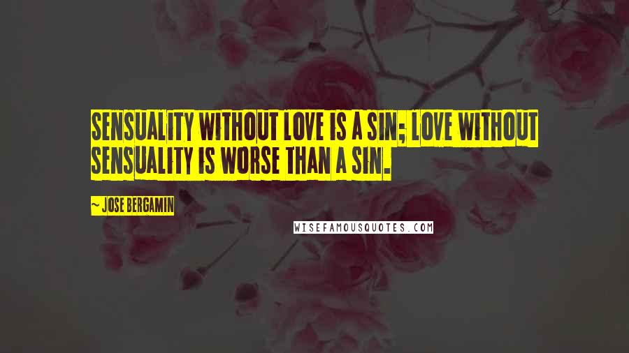 Jose Bergamin Quotes: Sensuality without love is a sin; love without sensuality is worse than a sin.