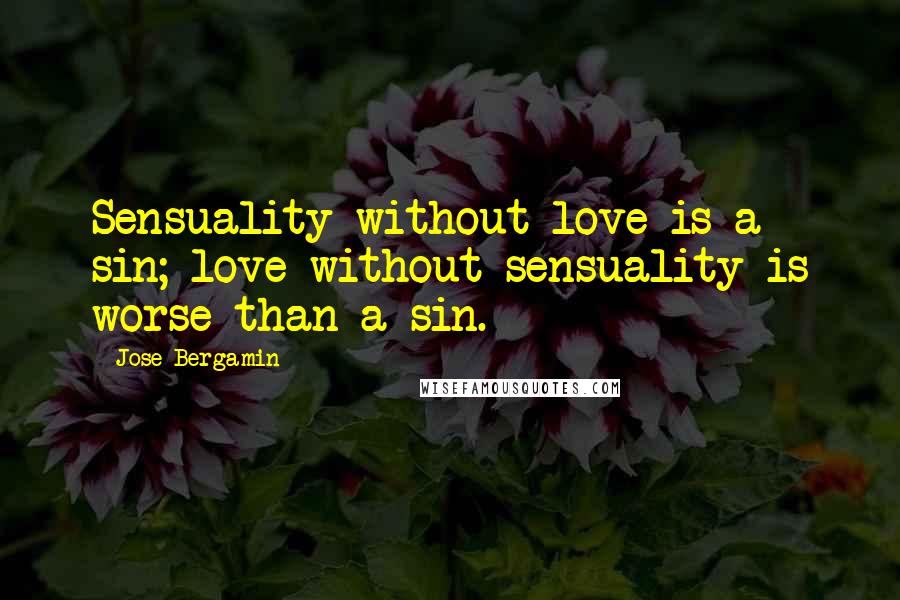 Jose Bergamin Quotes: Sensuality without love is a sin; love without sensuality is worse than a sin.