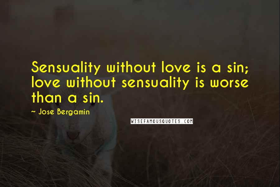 Jose Bergamin Quotes: Sensuality without love is a sin; love without sensuality is worse than a sin.