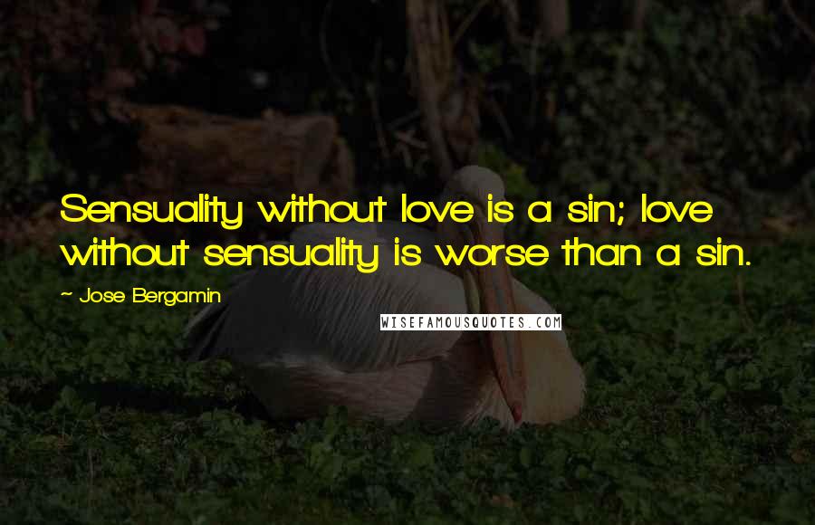 Jose Bergamin Quotes: Sensuality without love is a sin; love without sensuality is worse than a sin.