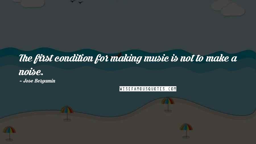 Jose Bergamin Quotes: The first condition for making music is not to make a noise.